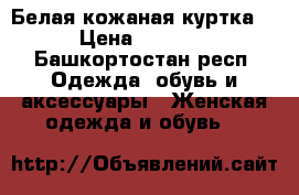 Белая кожаная куртка  › Цена ­ 5 000 - Башкортостан респ. Одежда, обувь и аксессуары » Женская одежда и обувь   